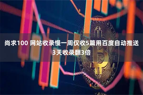 尚求100 网站收录慢一周仅收5篇用百度自动推送3天收录翻3倍