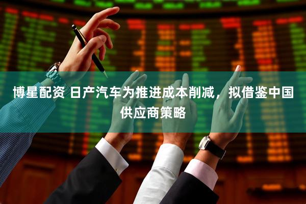 博星配资 日产汽车为推进成本削减，拟借鉴中国供应商策略