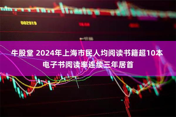 牛股堂 2024年上海市民人均阅读书籍超10本 电子书阅读率连续三年居首