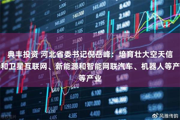 典丰投资 河北省委书记倪岳峰：培育壮大空天信息和卫星互联网、新能源和智能网联汽车、机器人等产业