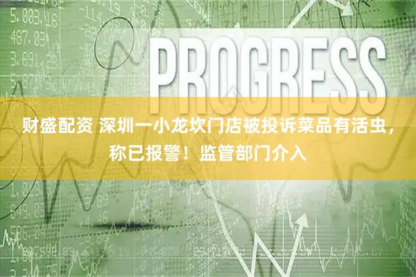 财盛配资 深圳一小龙坎门店被投诉菜品有活虫，称已报警！监管部门介入