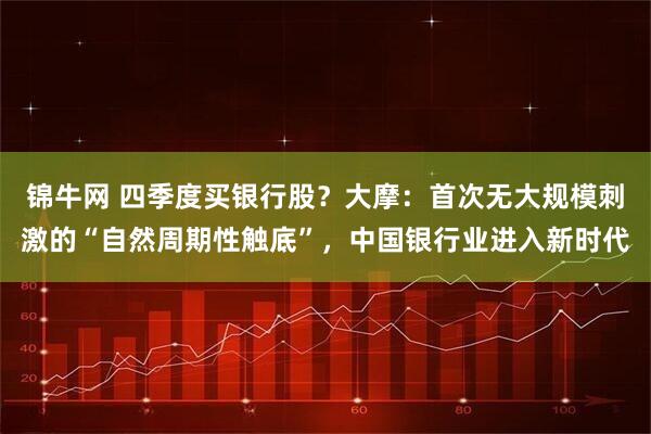锦牛网 四季度买银行股？大摩：首次无大规模刺激的“自然周期性触底”，中国银行业进入新时代