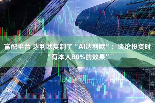 富配平台 达利欧复制了“AI达利欧”：谈论投资时“有本人80%的效果”