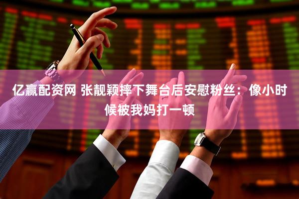 亿赢配资网 张靓颖摔下舞台后安慰粉丝：像小时候被我妈打一顿