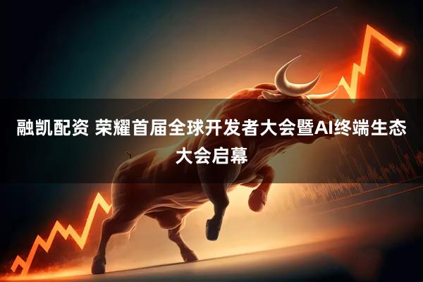 融凯配资 荣耀首届全球开发者大会暨AI终端生态大会启幕