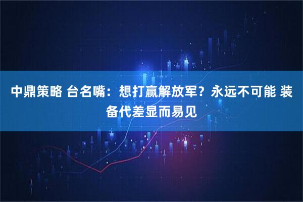 中鼎策略 台名嘴：想打赢解放军？永远不可能 装备代差显而易见