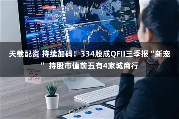 天载配资 持续加码！334股成QFII三季报“新宠” 持股市值前五有4家城商行