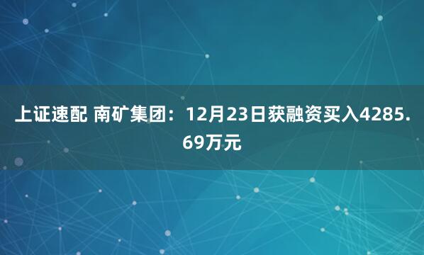上证速配 南矿集团：12月23日获融资买入4285.69万元