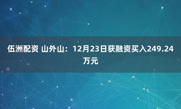伍洲配资 山外山：12月23日获融资买入249.24万元
