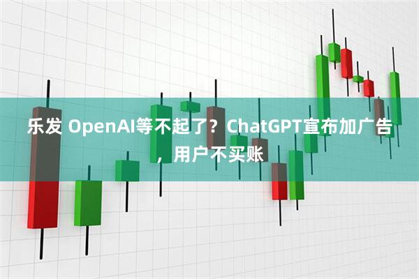 乐发 OpenAI等不起了？ChatGPT宣布加广告，用户不买账