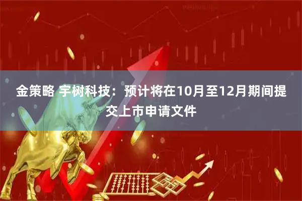 金策略 宇树科技：预计将在10月至12月期间提交上市申请文件