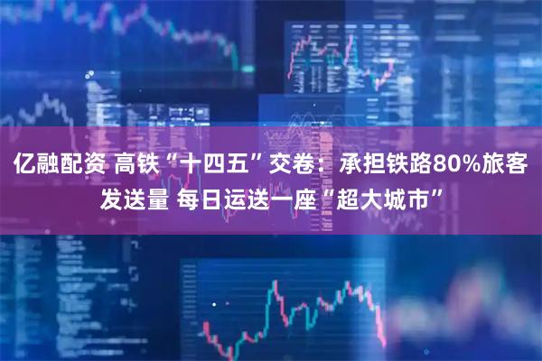 亿融配资 高铁“十四五”交卷：承担铁路80%旅客发送量 每日运送一座“超大城市”