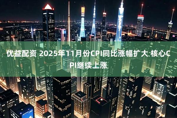 优益配资 2025年11月份CPI同比涨幅扩大 核心CPI继续上涨