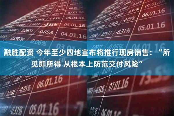 融胜配资 今年至少四地宣布将推行现房销售：“所见即所得 从根本上防范交付风险”