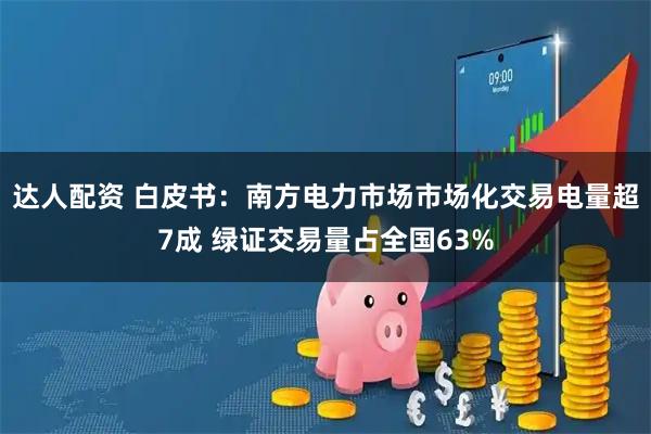 达人配资 白皮书：南方电力市场市场化交易电量超7成 绿证交易量占全国63%