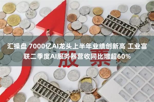 汇操盘 7000亿AI龙头上半年业绩创新高 工业富联二季度AI服务器营收同比增超60%