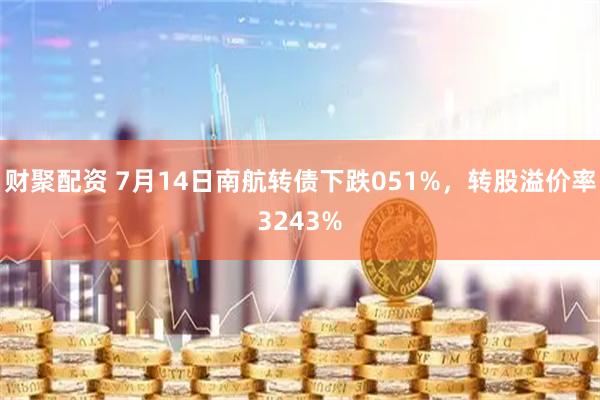 财聚配资 7月14日南航转债下跌051%，转股溢价率3243%