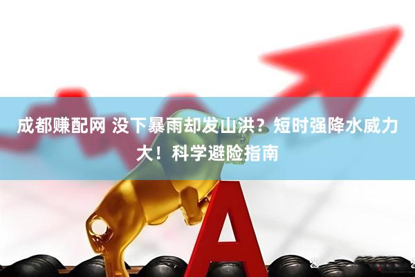 成都赚配网 没下暴雨却发山洪？短时强降水威力大！科学避险指南