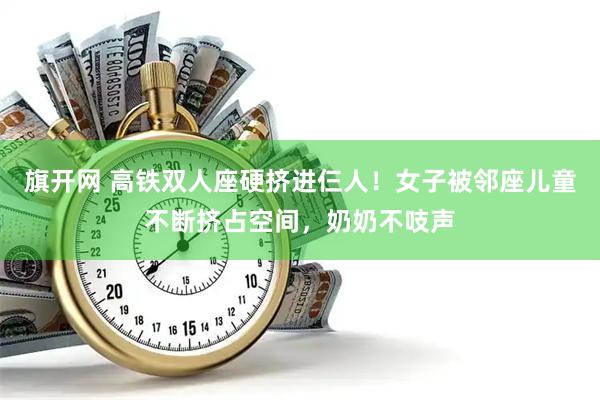 旗开网 高铁双人座硬挤进仨人！女子被邻座儿童不断挤占空间，奶奶不吱声