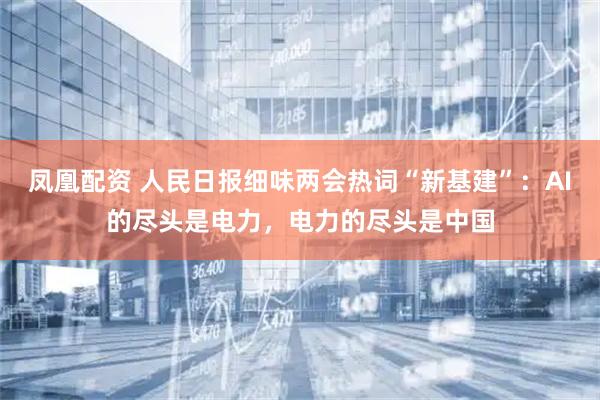 凤凰配资 人民日报细味两会热词“新基建”：AI的尽头是电力，电力的尽头是中国