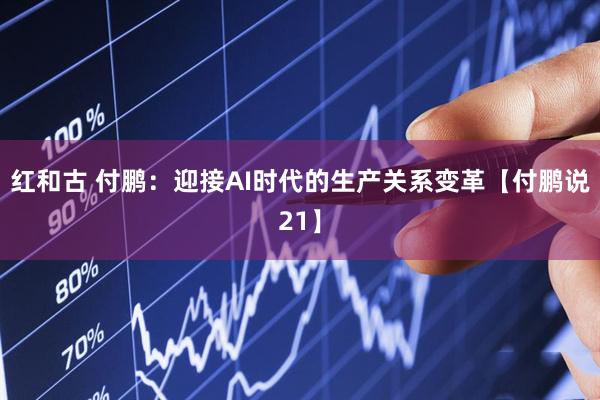 红和古 付鹏：迎接AI时代的生产关系变革【付鹏说21】