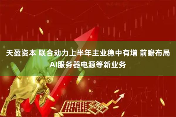 天盈资本 联合动力上半年主业稳中有增 前瞻布局AI服务器电源等新业务