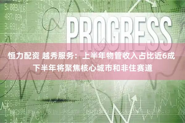 恒力配资 越秀服务：上半年物管收入占比近6成 下半年将聚焦核心城市和非住赛道