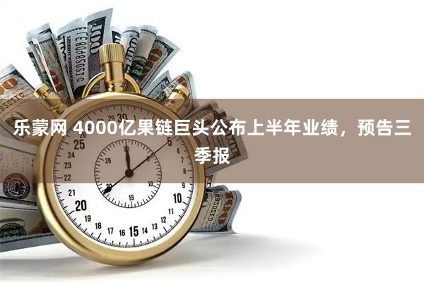 乐蒙网 4000亿果链巨头公布上半年业绩，预告三季报
